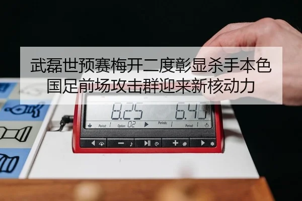 武磊世预赛梅开二度彰显杀手本色 国足前场攻击群迎来新核动力
